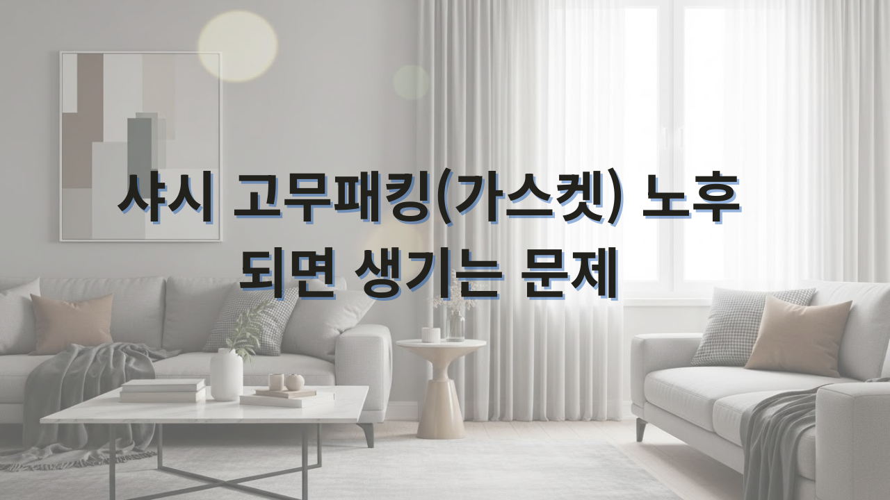샤시 고무패킹(가스켓) 노후되면 생기는 문제