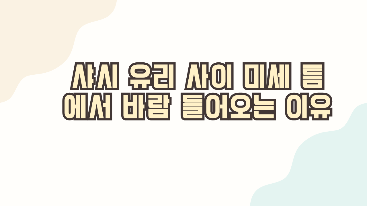 샤시 유리 사이 미세 틈에서 바람 들어오는 이유