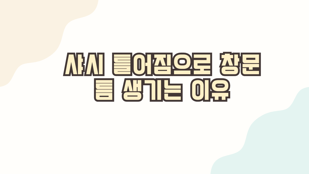 샤시 틀어짐으로 창문 틈 생기는 이유