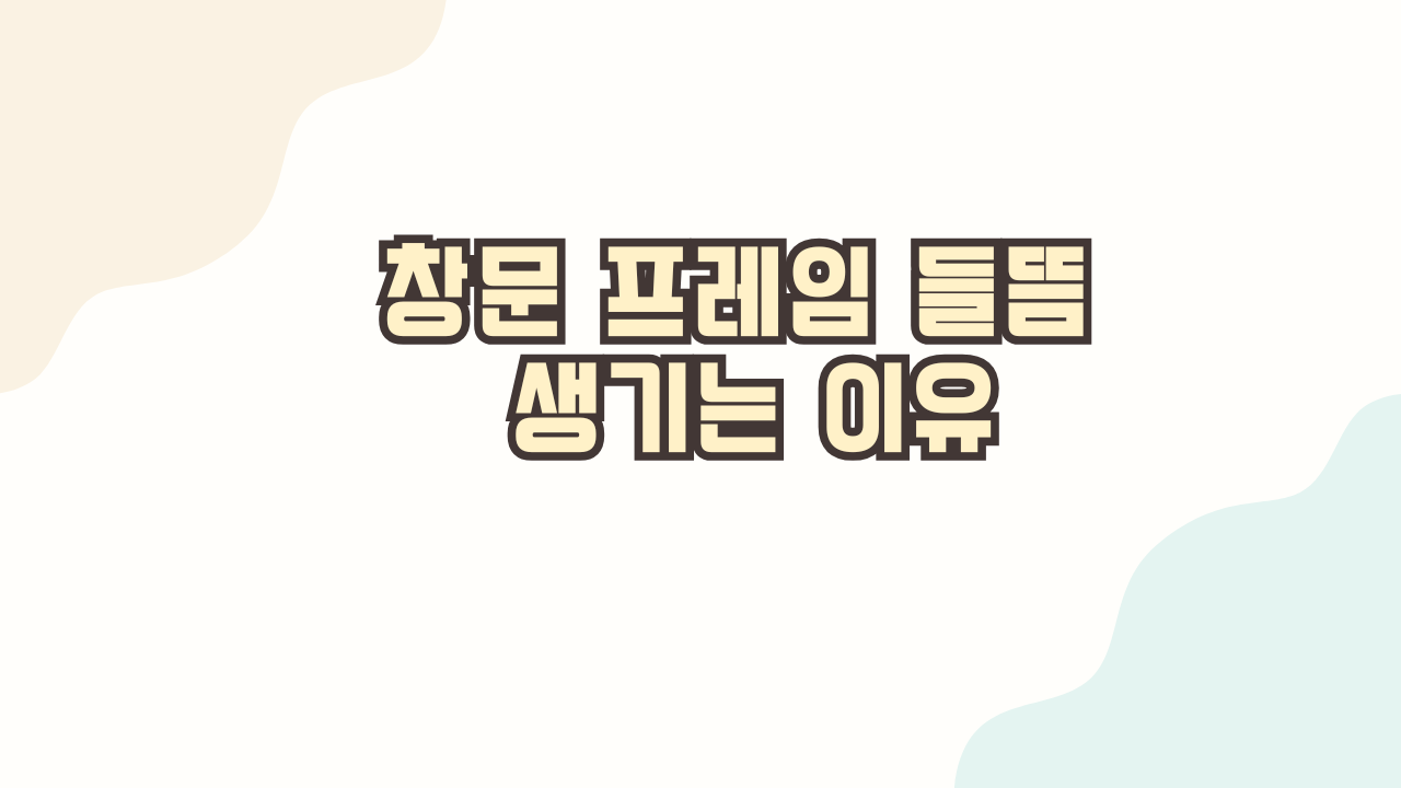 창문 프레임 들뜸 생기는 이유